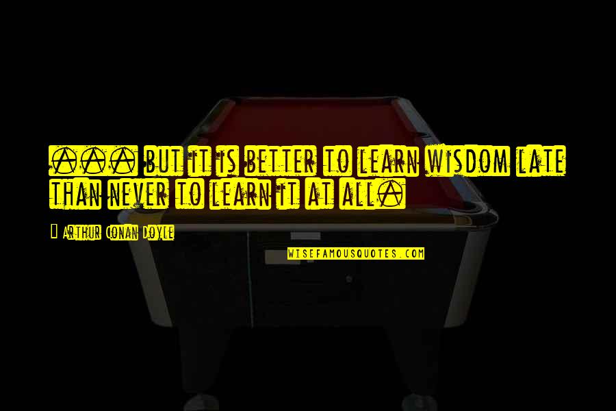 Late Than Never Quotes By Arthur Conan Doyle: ... but it is better to learn wisdom