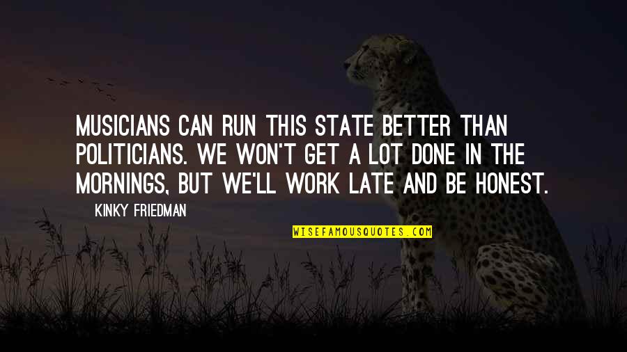 Late To Work Quotes By Kinky Friedman: Musicians can run this state better than politicians.