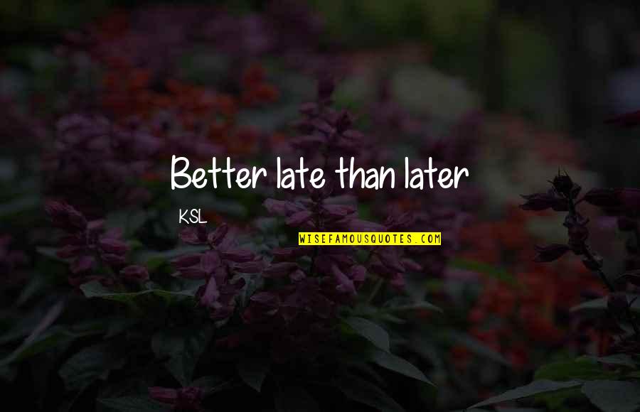 Later Is Too Late Quotes By KSL: Better late than later