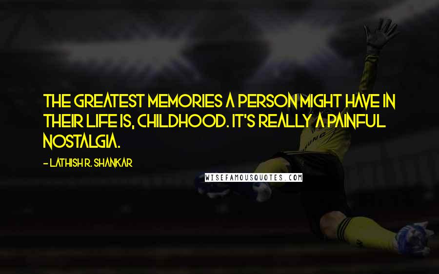 Lathish R. Shankar quotes: The greatest memories a person might have in their life is, childhood. It's really a painful nostalgia.