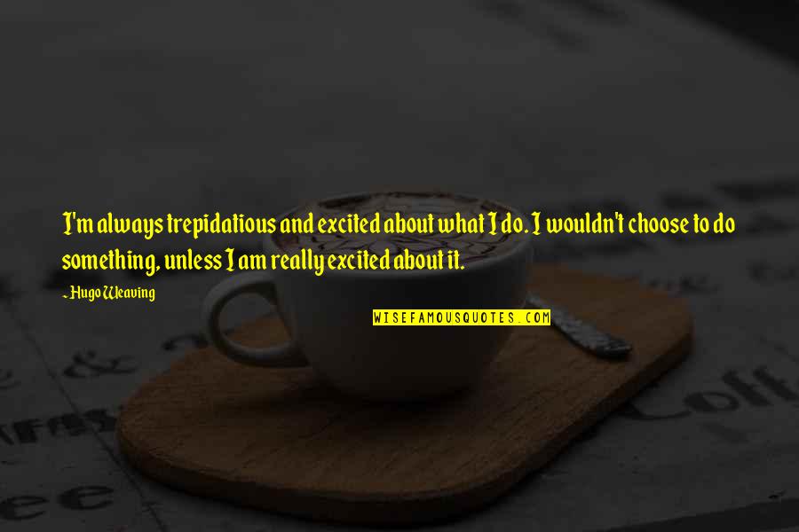 Lathrom Mfg Quotes By Hugo Weaving: I'm always trepidatious and excited about what I Lathrom Mfg Quotes By Hugo Weaving: I'm always trepidatious and excited about what I