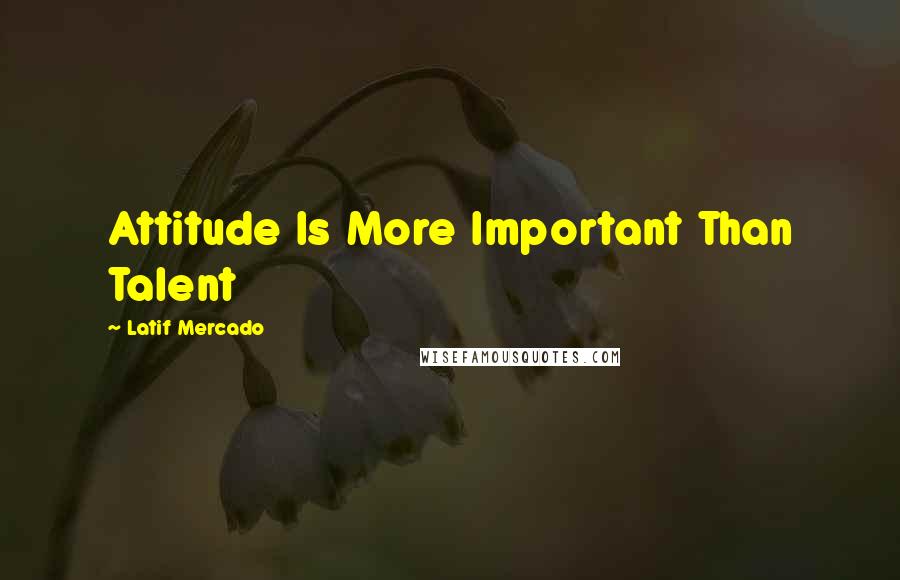 Latif Mercado quotes: Attitude Is More Important Than Talent