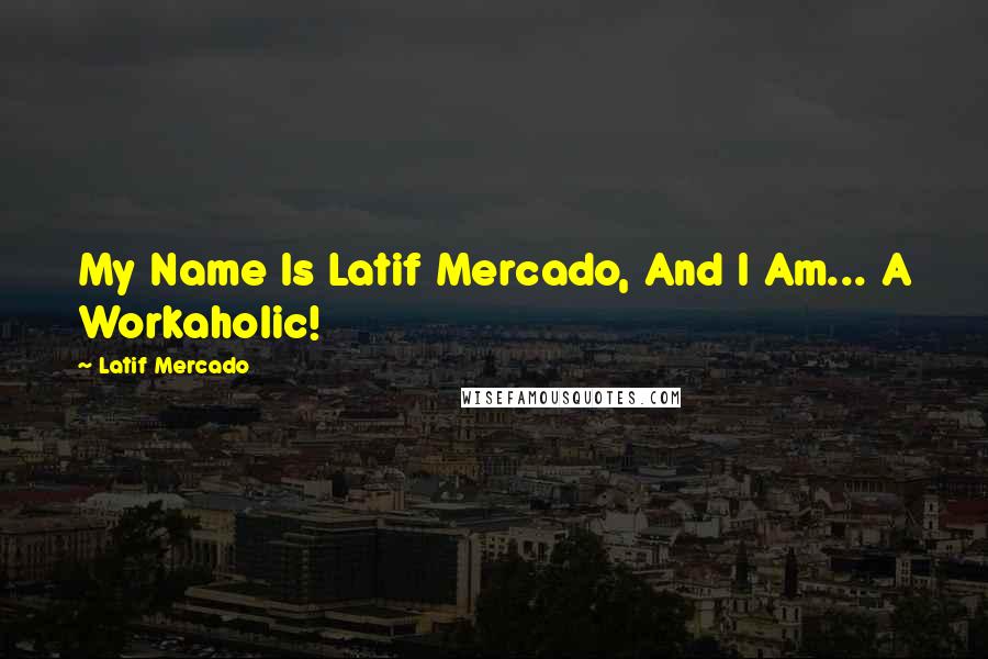 Latif Mercado quotes: My Name Is Latif Mercado, And I Am... A Workaholic!