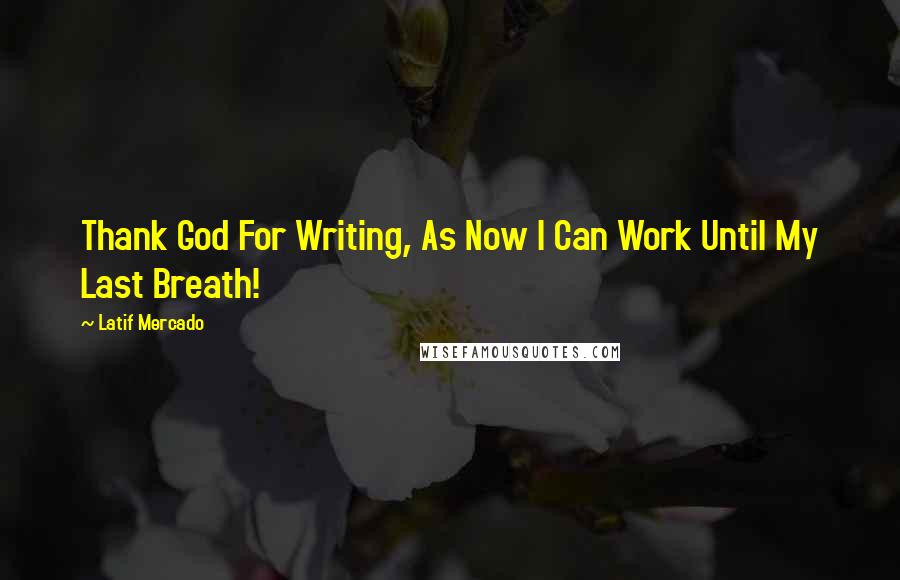 Latif Mercado quotes: Thank God For Writing, As Now I Can Work Until My Last Breath!