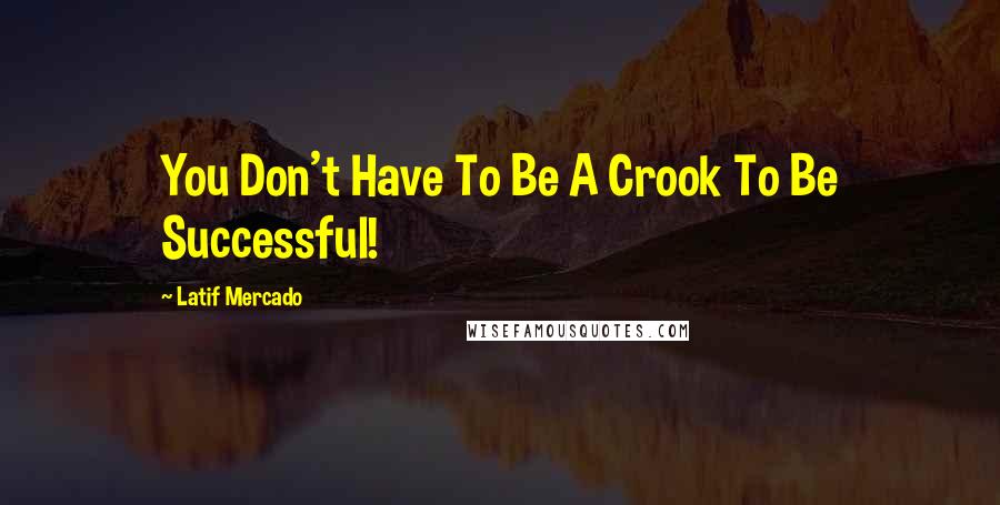 Latif Mercado quotes: You Don't Have To Be A Crook To Be Successful!