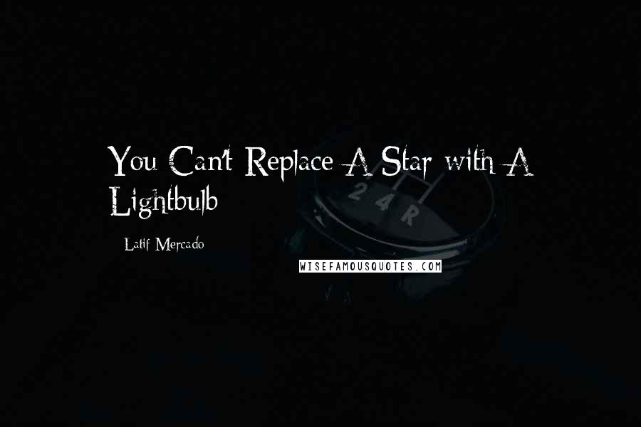 Latif Mercado quotes: You Can't Replace A Star with A Lightbulb