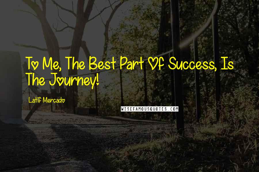 Latif Mercado quotes: To Me, The Best Part Of Success, Is The Journey!