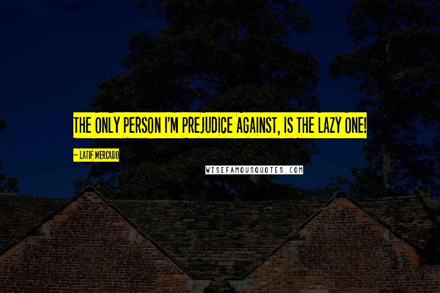 Latif Mercado quotes: The Only Person I'm Prejudice Against, is The Lazy One!