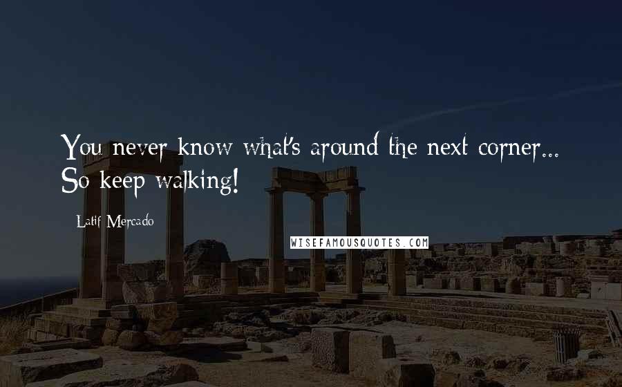 Latif Mercado quotes: You never know what's around the next corner... So keep walking!