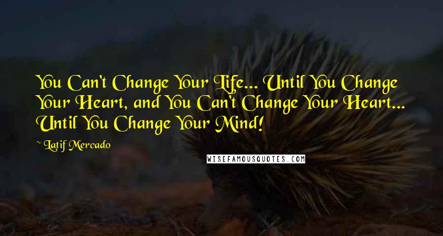 Latif Mercado quotes: You Can't Change Your Life... Until You Change Your Heart, and You Can't Change Your Heart... Until You Change Your Mind!