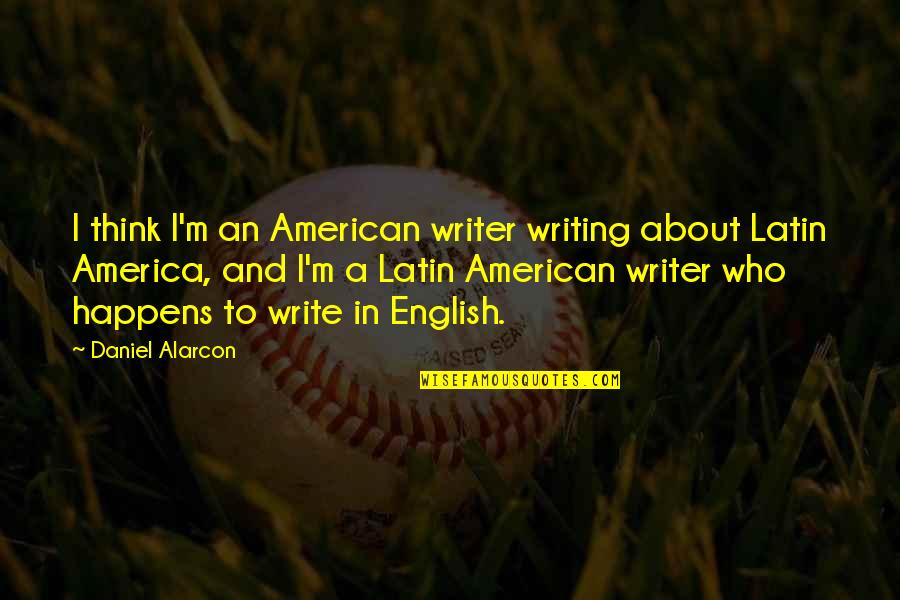 Latin American Quotes By Daniel Alarcon: I think I'm an American writer writing about
