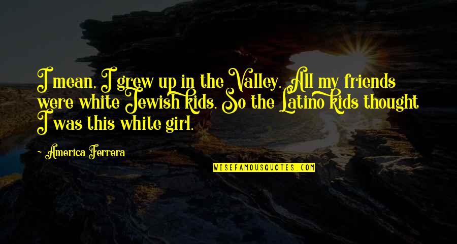 Latino Quotes By America Ferrera: I mean, I grew up in the Valley. Latino Quotes By America Ferrera: I mean, I grew up in the Valley.