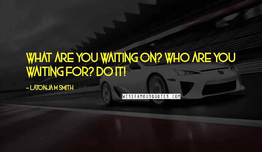 Latonja M Smith quotes: What are You waiting on? Who are You waiting for? Do it!