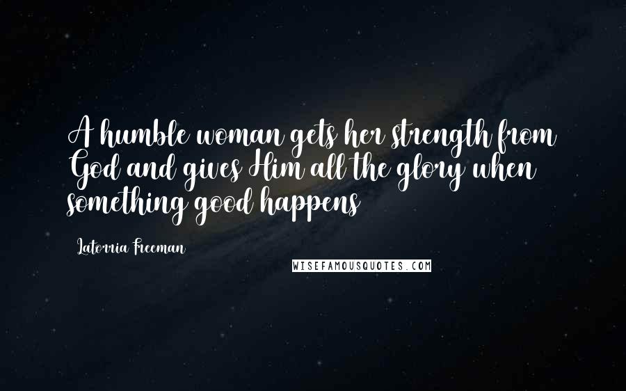 Latorria Freeman quotes: A humble woman gets her strength from God and gives Him all the glory when something good happens