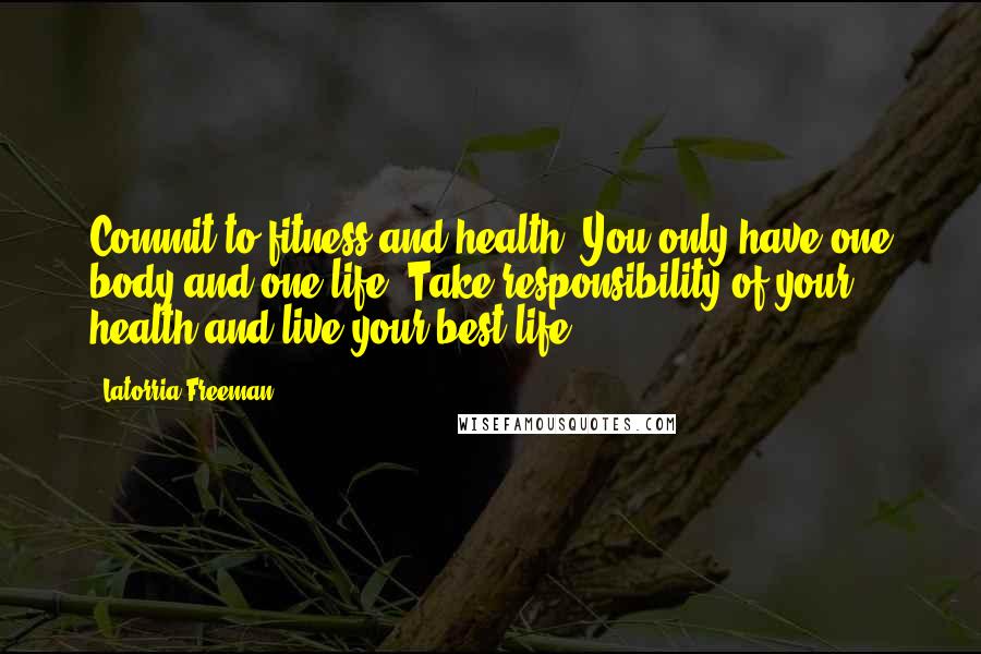 Latorria Freeman quotes: Commit to fitness and health. You only have one body and one life. Take responsibility of your health and live your best life.