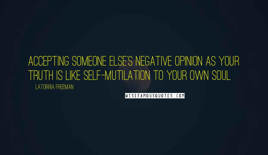 Latorria Freeman quotes: Accepting someone else's negative opinion as your truth is like self-mutilation to your own soul