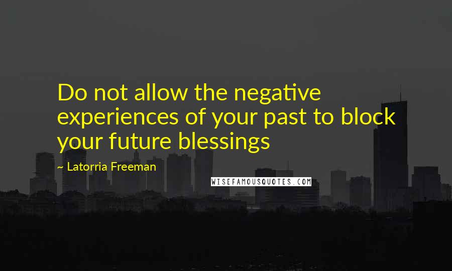 Latorria Freeman quotes: Do not allow the negative experiences of your past to block your future blessings