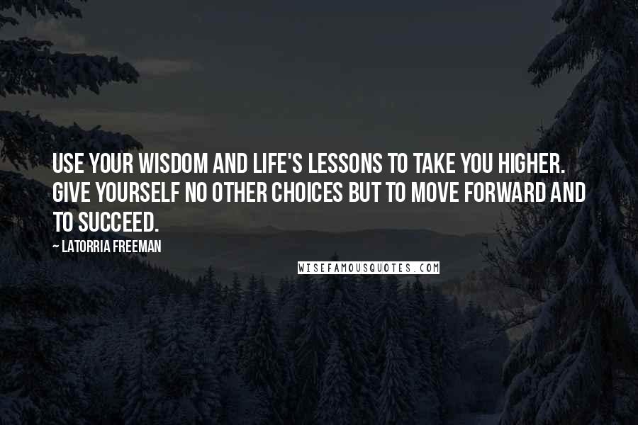 Latorria Freeman quotes: Use your wisdom and life's lessons to take you higher. Give yourself no other choices but to move forward and to succeed.