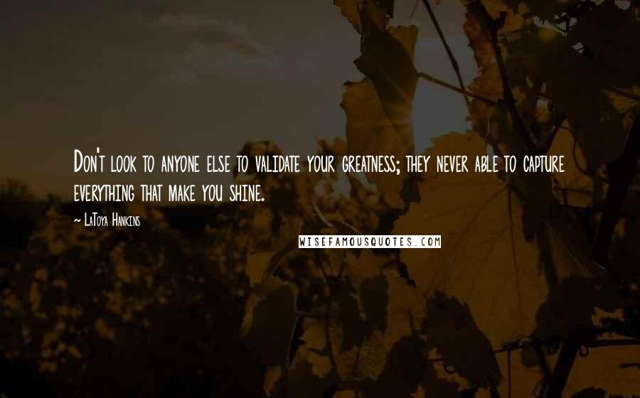 LaToya Hankins quotes: Don't look to anyone else to validate your greatness; they never able to capture everything that make you shine. LaToya Hankins quotes: Don't look to anyone else to validate your greatness; they never able to capture everything that make you shine.