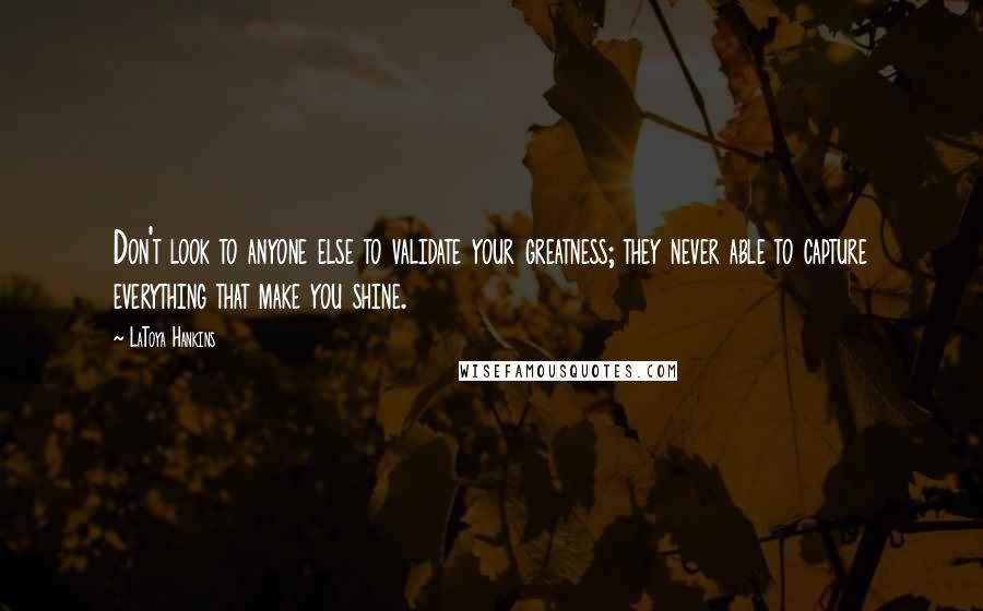 LaToya Hankins quotes: Don't look to anyone else to validate your greatness; they never able to capture everything that make you shine.