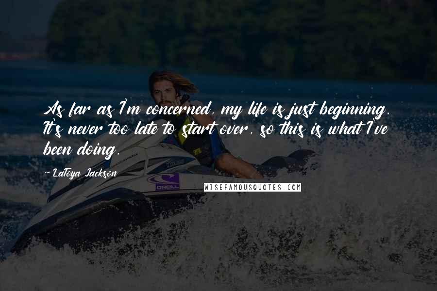 LaToya Jackson quotes: As far as I'm concerned, my life is just beginning. It's never too late to start over, so this is what I've been doing.