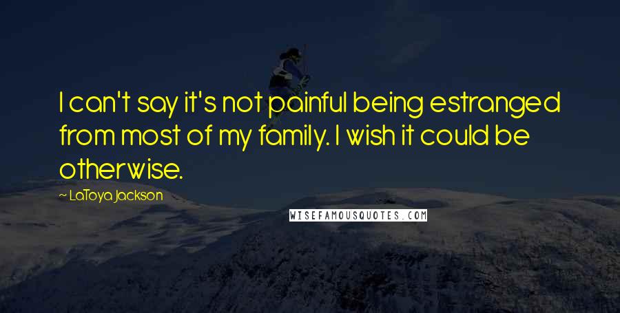 LaToya Jackson quotes: I can't say it's not painful being estranged from most of my family. I wish it could be otherwise.