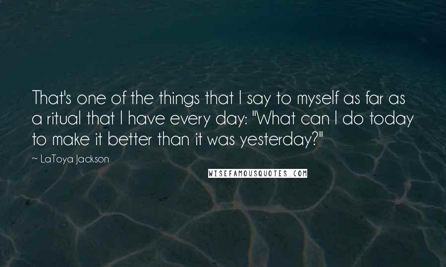LaToya Jackson quotes: That's one of the things that I say to myself as far as a ritual that I have every day: "What can I do today to make it better than