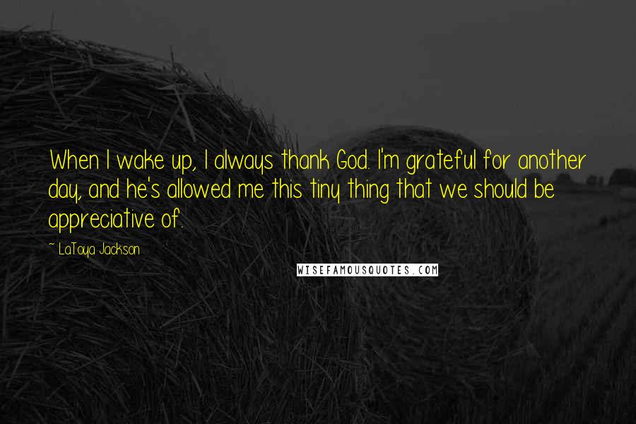 LaToya Jackson quotes: When I wake up, I always thank God. I'm grateful for another day, and he's allowed me this tiny thing that we should be appreciative of.