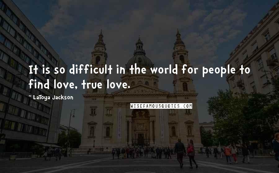 LaToya Jackson quotes: It is so difficult in the world for people to find love, true love.