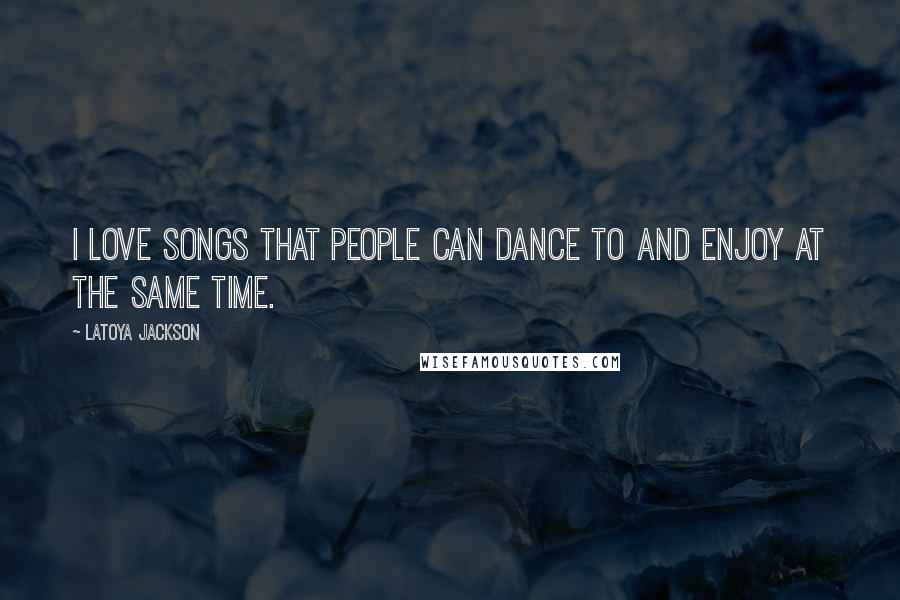 LaToya Jackson quotes: I love songs that people can dance to and enjoy at the same time.