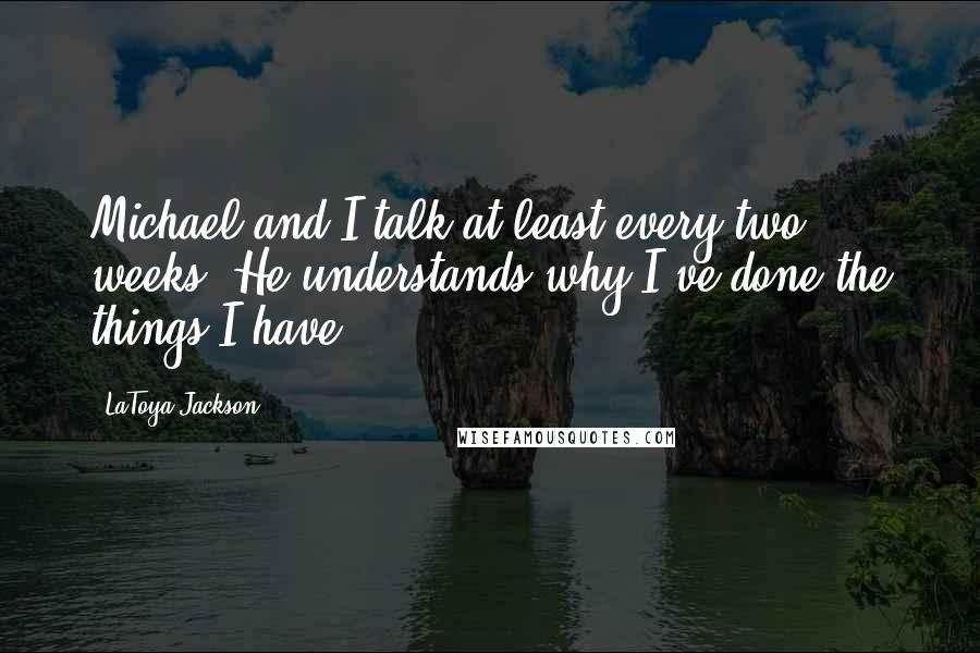 LaToya Jackson quotes: Michael and I talk at least every two weeks. He understands why I've done the things I have.