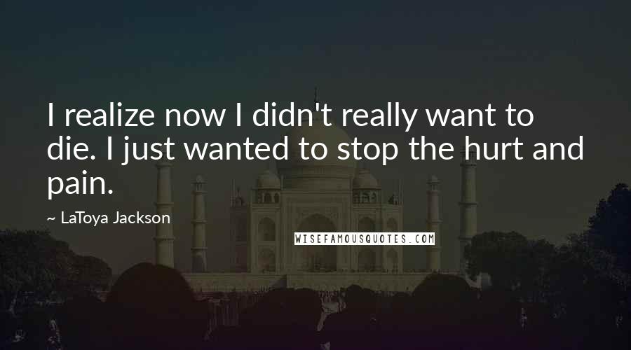 LaToya Jackson quotes: I realize now I didn't really want to die. I just wanted to stop the hurt and pain.