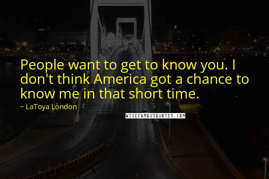 LaToya London quotes: People want to get to know you. I don't think America got a chance to know me in that short time.