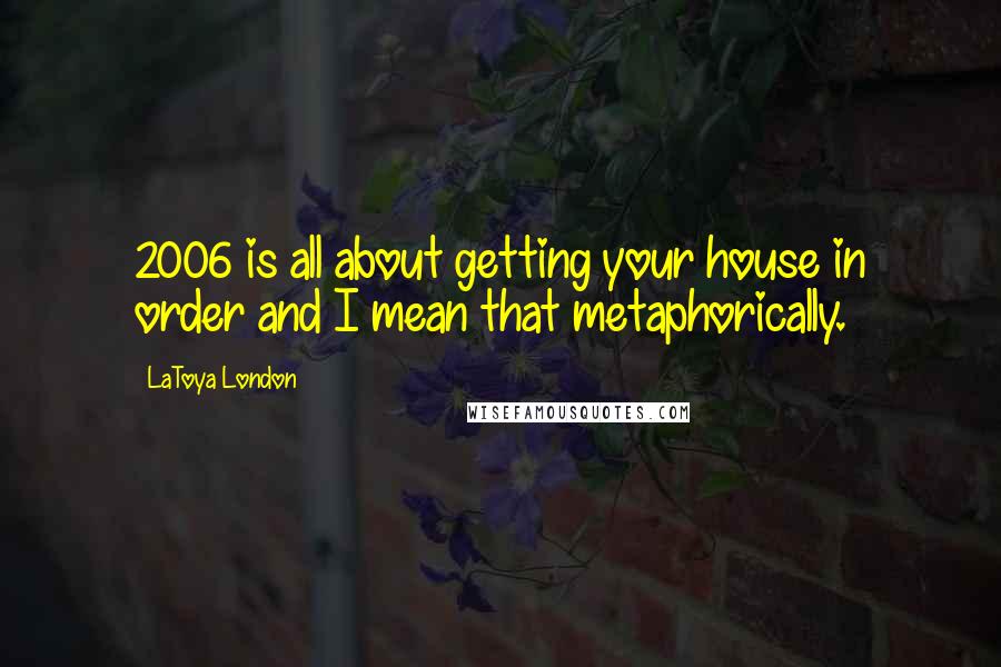 LaToya London quotes: 2006 is all about getting your house in order and I mean that metaphorically.