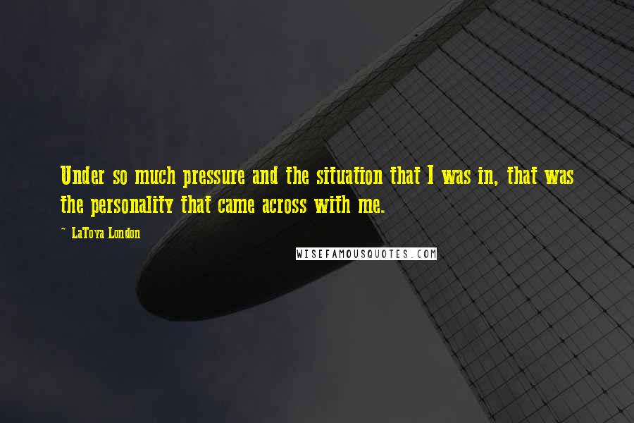 LaToya London quotes: Under so much pressure and the situation that I was in, that was the personality that came across with me.