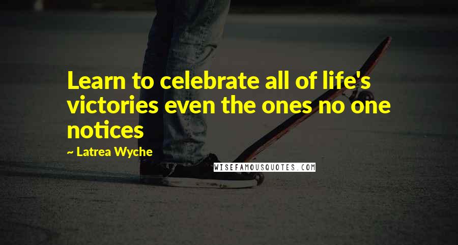 Latrea Wyche quotes: Learn to celebrate all of life's victories even the ones no one notices