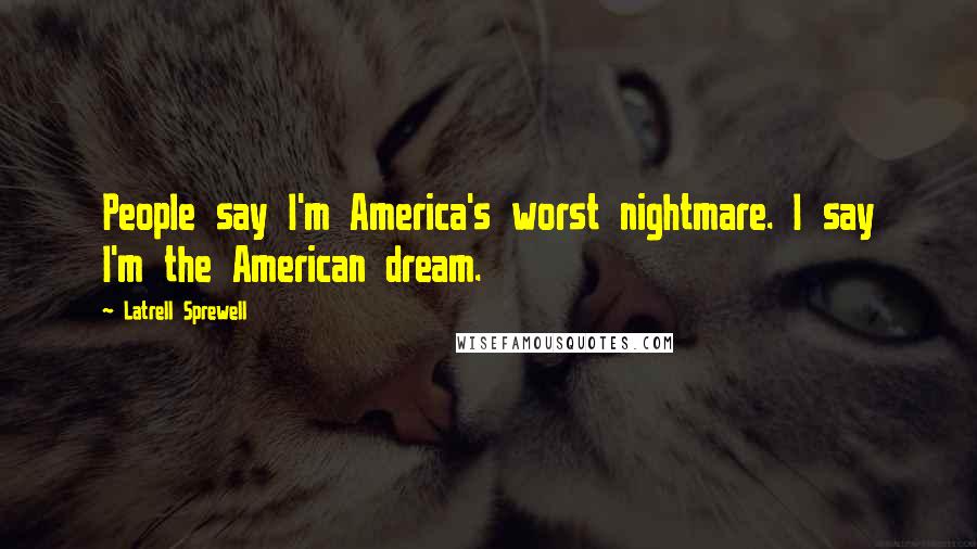 Latrell Sprewell quotes: People say I'm America's worst nightmare. I say I'm the American dream.