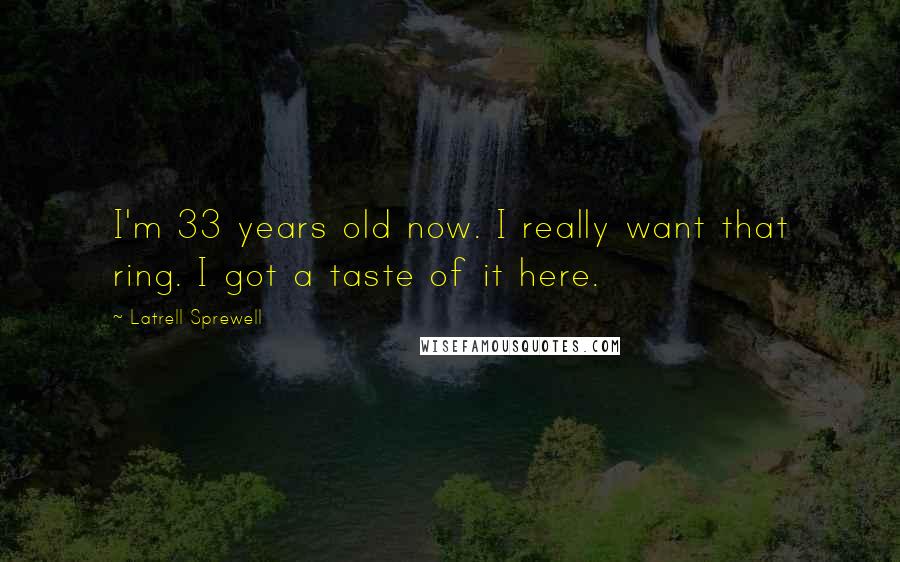 Latrell Sprewell quotes: I'm 33 years old now. I really want that ring. I got a taste of it here.