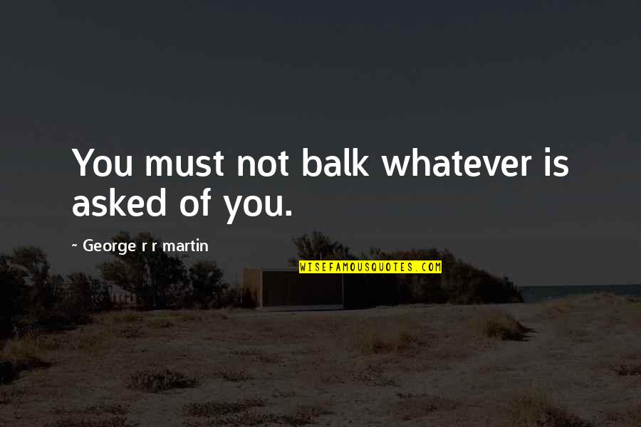 Latricia Ann Quotes By George R R Martin: You must not balk whatever is asked of Latricia Ann Quotes By George R R Martin: You must not balk whatever is asked of
