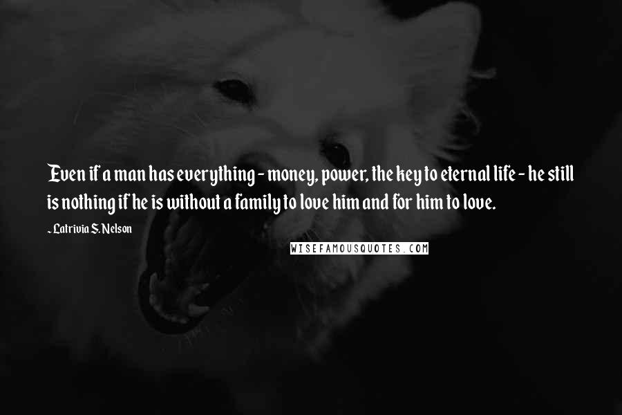 Latrivia S. Nelson quotes: Even if a man has everything - money, power, the key to eternal life - he still is nothing if he is without a family to love him and for