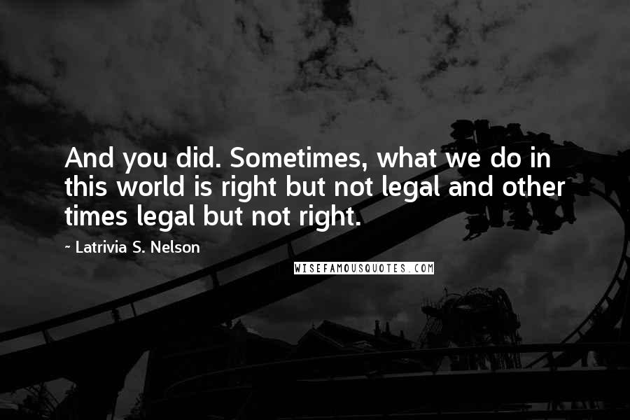 Latrivia S. Nelson quotes: And you did. Sometimes, what we do in this world is right but not legal and other times legal but not right.