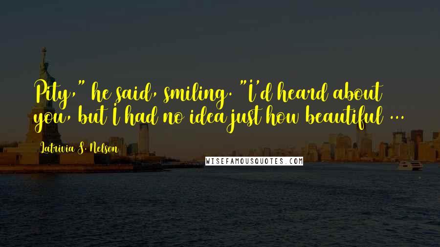 Latrivia S. Nelson quotes: Pity," he said, smiling. "I'd heard about you, but I had no idea just how beautiful ...