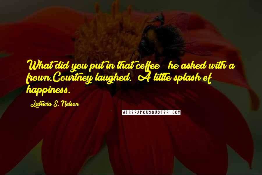 Latrivia S. Nelson quotes: What did you put in that coffee?" he asked with a frown.Courtney laughed. "A little splash of happiness.