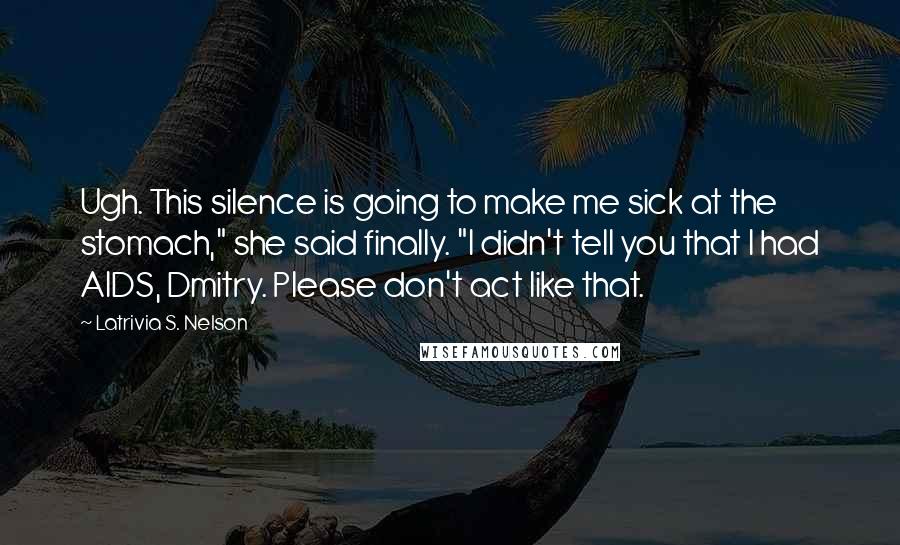 Latrivia S. Nelson quotes: Ugh. This silence is going to make me sick at the stomach," she said finally. "I didn't tell you that I had AIDS, Dmitry. Please don't act like that.