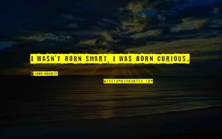 Latter Day Saint Quotes By John Handley: I wasn't born smart, I was born curious.