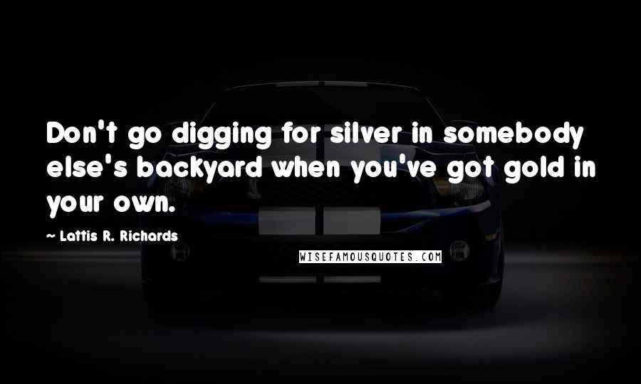 Lattis R. Richards quotes: Don't go digging for silver in somebody else's backyard when you've got gold in your own.
