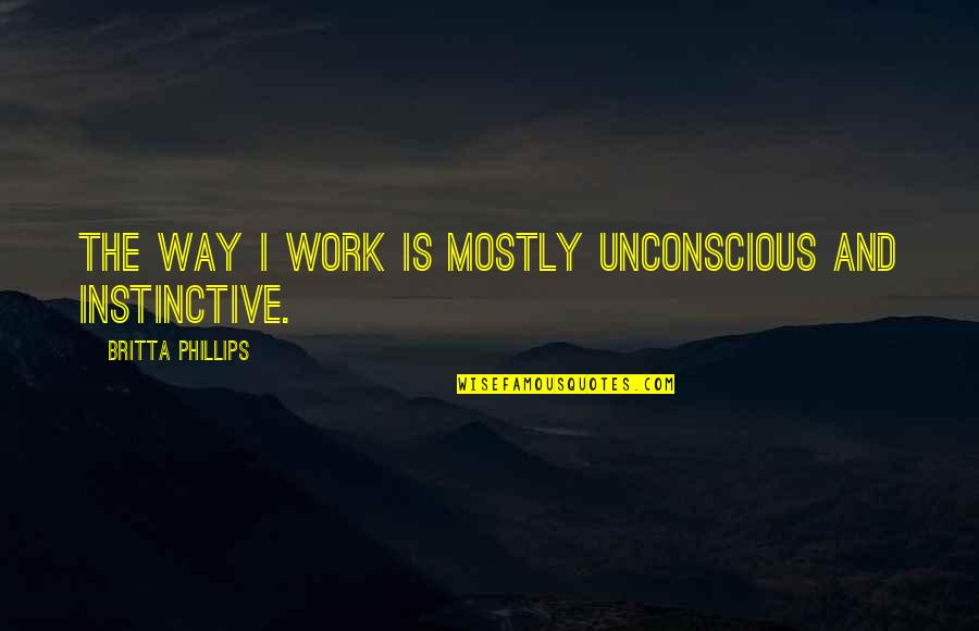 Latuit Quotes By Britta Phillips: The way I work is mostly unconscious and