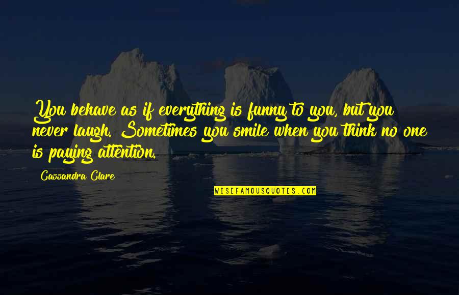 Laugh At Everything Quotes By Cassandra Clare: You behave as if everything is funny to