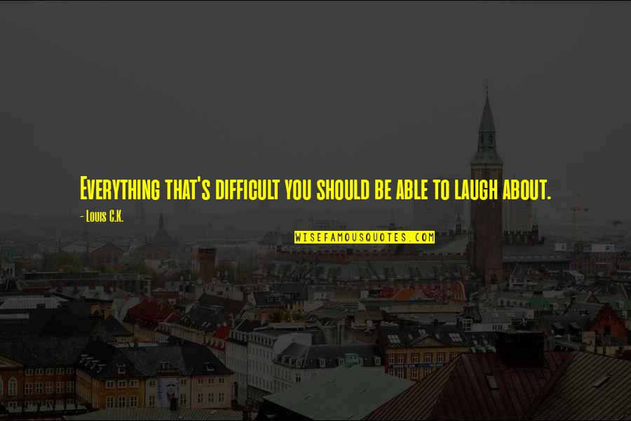 Laugh At Everything Quotes By Louis C.K.: Everything that's difficult you should be able to