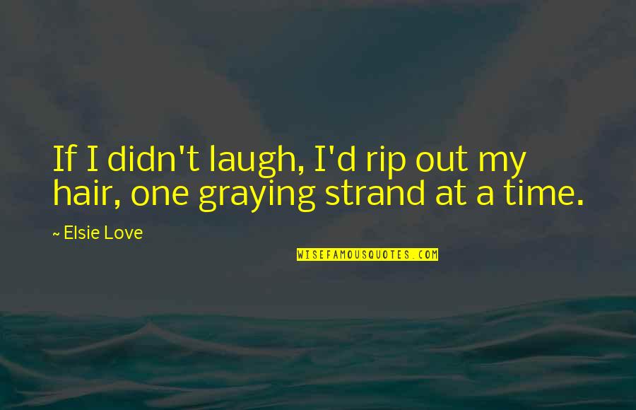 Laugh At Life Quotes By Elsie Love: If I didn't laugh, I'd rip out my